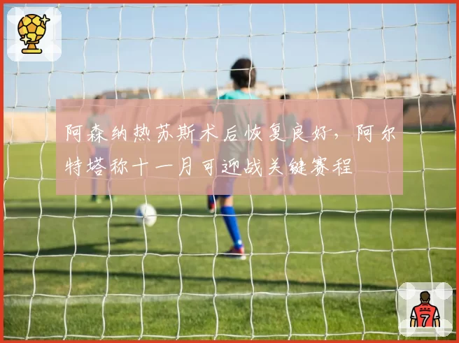 阿森纳热苏斯术后恢复良好，阿尔特塔称十一月可迎战关键赛程