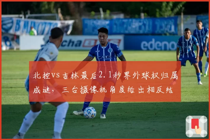 北控vs吉林最后2.1秒界外球权归属成谜，三台摄像机角度给出相反结论