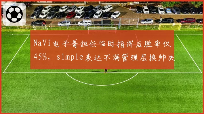 NaVi电子哥担任临时指挥后胜率仅45%，s1mple表达不满管理层换帅决策