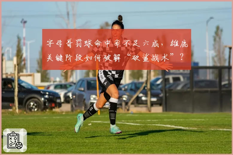 字母哥罚球命中率不足六成，雄鹿关键阶段如何破解“砍鲨战术”？