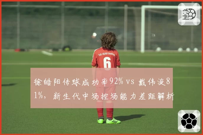 徐皓阳传球成功率92% vs 戴伟浚81%，新生代中场控场能力差距解析