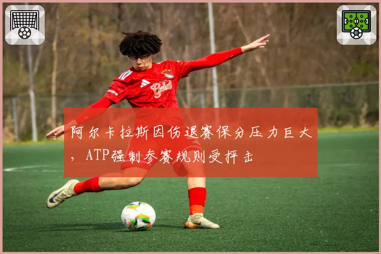 阿尔卡拉斯因伤退赛保分压力巨大，ATP强制参赛规则受抨击