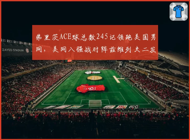 弗里茨ACE球总数245记领跑美国男网,美网八强战对阵兹维列夫二发得分率决定上限