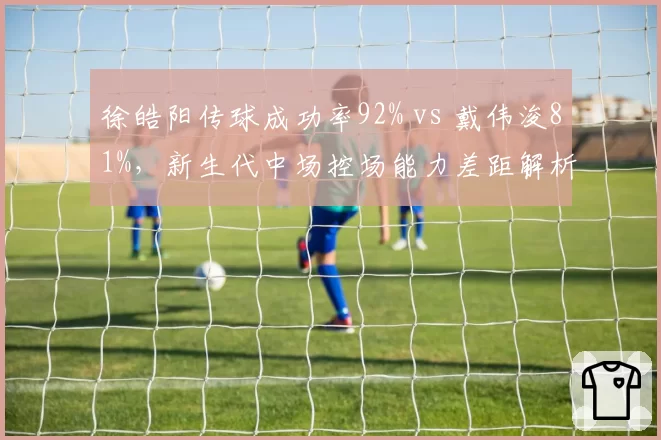 徐皓阳传球成功率92% vs 戴伟浚81%，新生代中场控场能力差距解析
