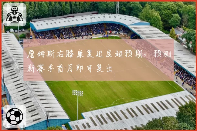 詹姆斯右膝康复进度超预期，预测新赛季首月即可复出