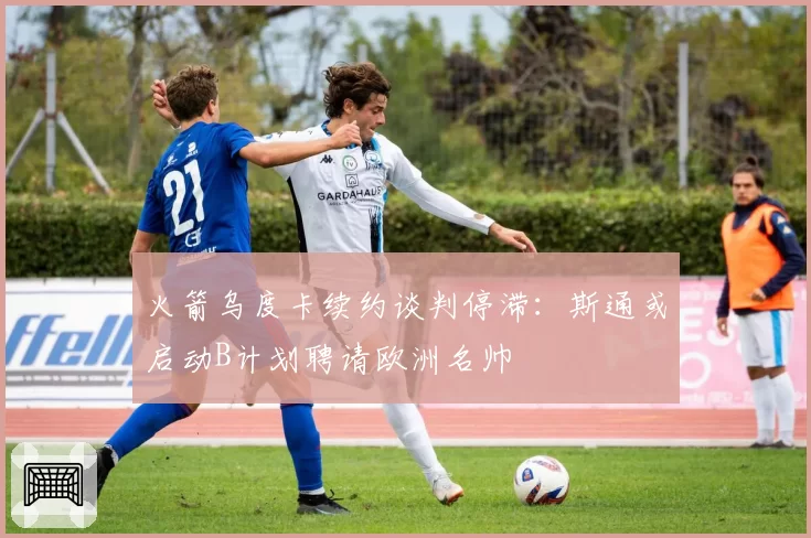 火箭乌度卡续约谈判停滞：斯通或启动B计划聘请欧洲名帅