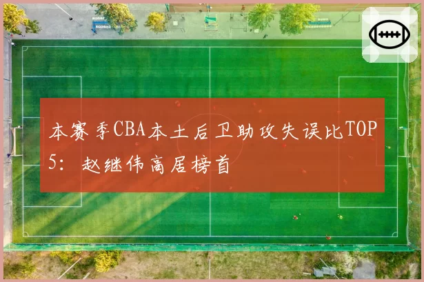 本赛季CBA本土后卫助攻失误比TOP5：赵继伟高居榜首