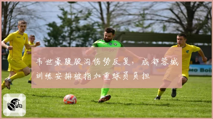 韦世豪腹股沟伤势反复，成都蓉城训练安排被指加重球员负担