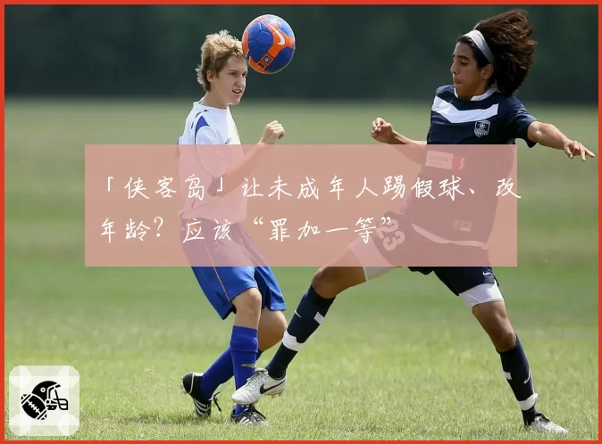 「侠客岛」让未成年人踢假球、改年龄？应该“罪加一等”