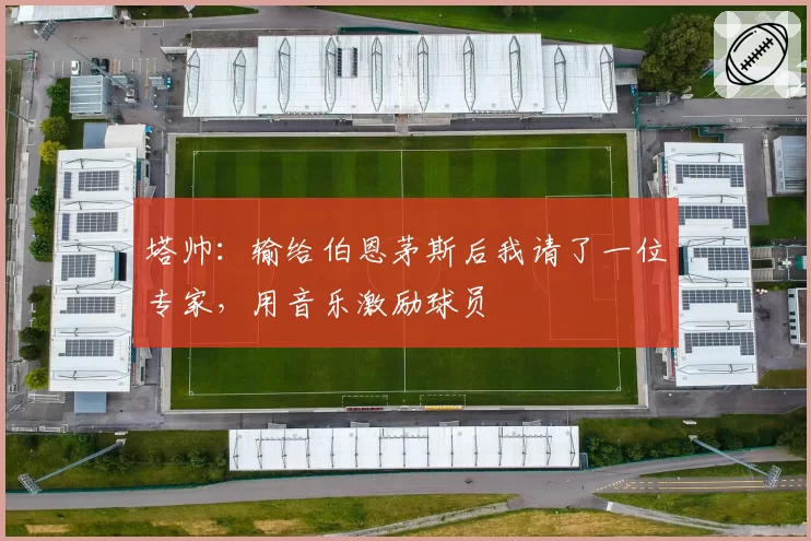 塔帅：输给伯恩茅斯后我请了一位专家，用音乐激励球员
