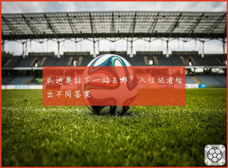 瓜迪奥拉下一站去哪？八位记者给出不同答案