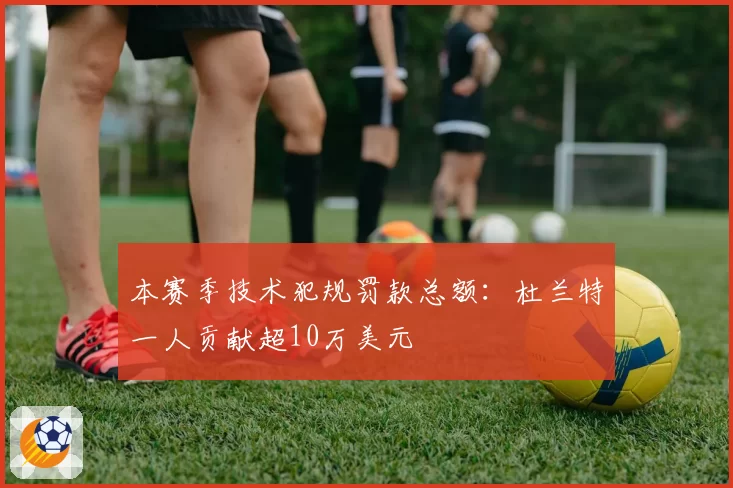 本赛季技术犯规罚款总额：杜兰特一人贡献超10万美元