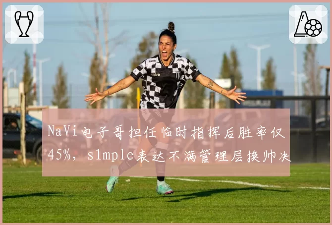 NaVi电子哥担任临时指挥后胜率仅45%，s1mple表达不满管理层换帅决策