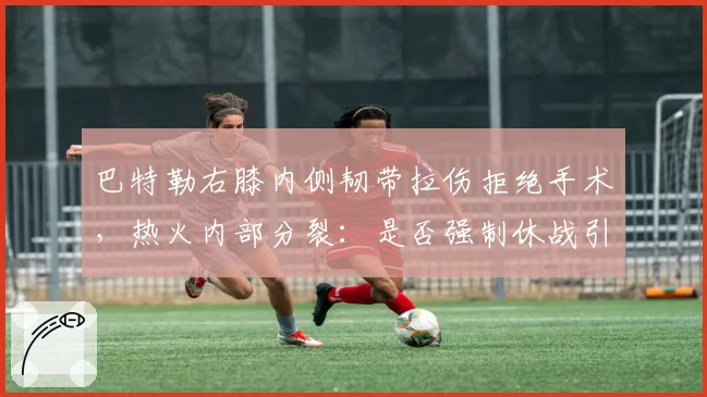 巴特勒右膝内侧韧带拉伤拒绝手术，热火内部分裂：是否强制休战引争议
