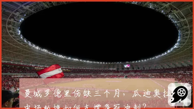 曼城罗德里伤缺三个月，瓜迪奥拉中场轮换如何支撑争冠冲刺？