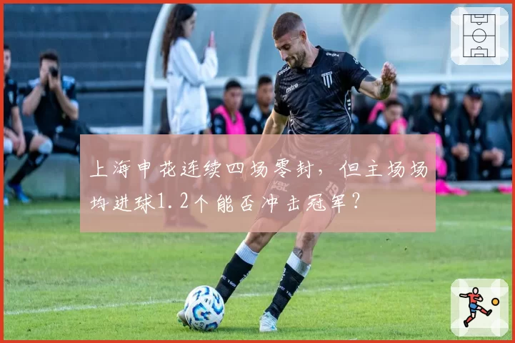 上海申花连续四场零封，但主场场均进球1.2个能否冲击冠军？