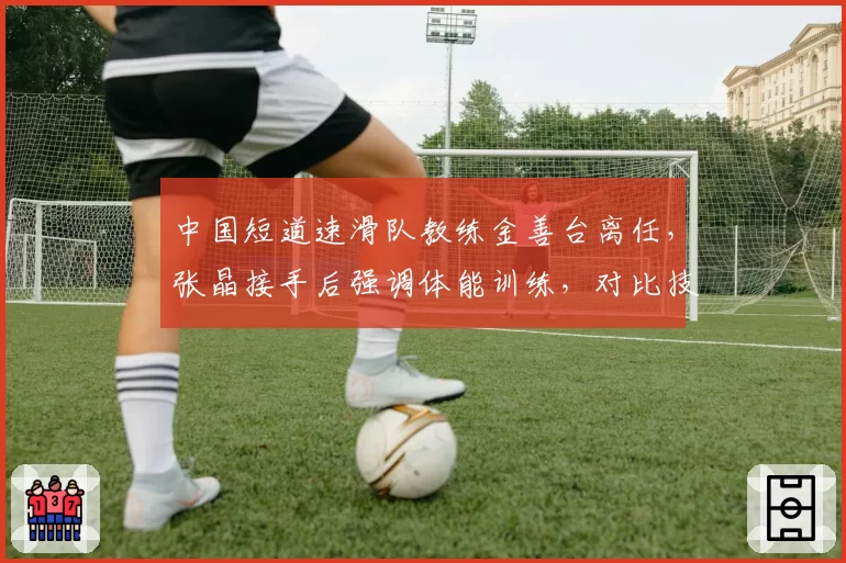 中国短道速滑队教练金善台离任，张晶接手后强调体能训练，对比技术细节训练