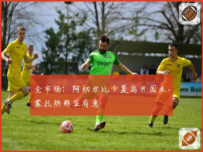 全市场：阿切尔比今夏离开国米，蒙扎热那亚有意
