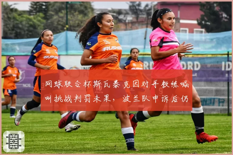 网球联合杯斯瓦泰克因对手教练喊叫挑战判罚未果,波兰队申诉后仍遭罚分成转折点