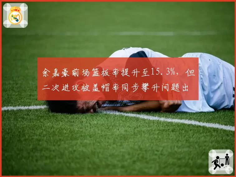 余嘉豪前场篮板率提升至15.3%，但二次进攻被盖帽率同步攀升问题出在哪？