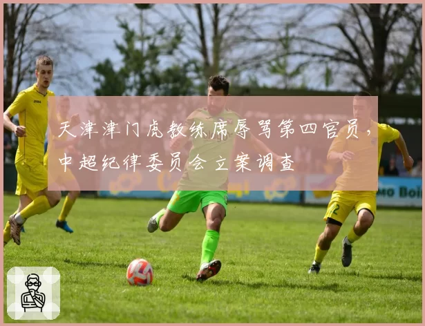 天津津门虎教练席辱骂第四官员，中超纪律委员会立案调查