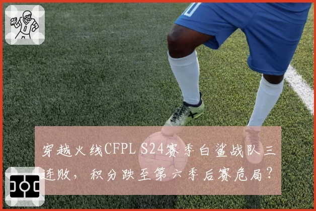 穿越火线CFPL S24赛季白鲨战队三连败，积分跌至第六季后赛危局？