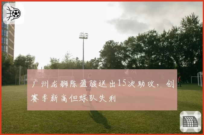 广州龙狮陈盈骏送出15次助攻，创赛季新高但球队失利