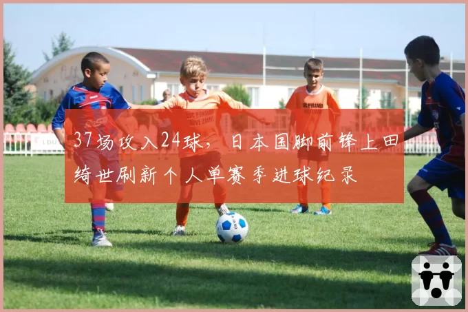 37场攻入24球，日本国脚前锋上田绮世刷新个人单赛季进球纪录