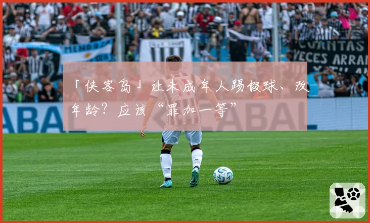 「侠客岛」让未成年人踢假球、改年龄？应该“罪加一等”