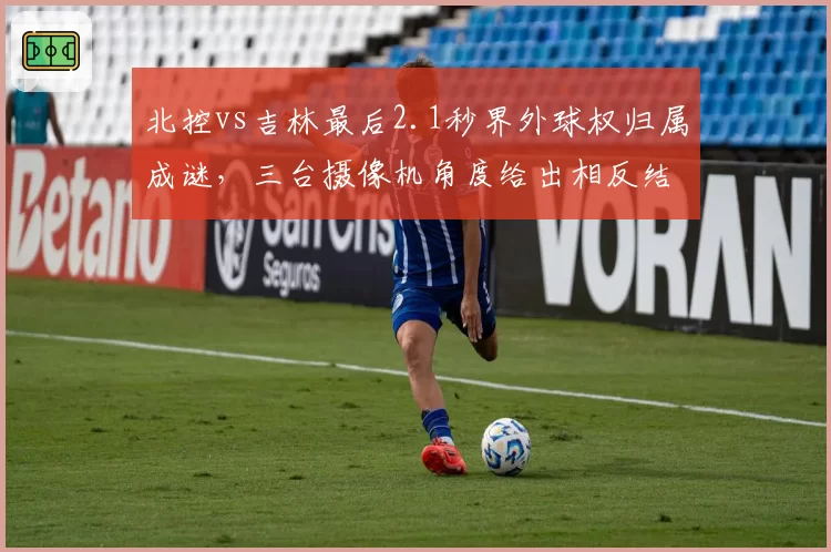 北控vs吉林最后2.1秒界外球权归属成谜，三台摄像机角度给出相反结论