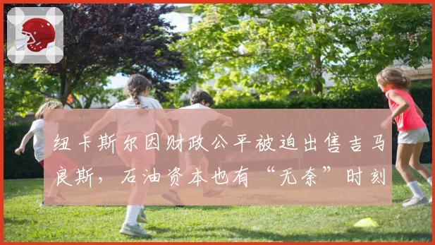 纽卡斯尔因财政公平被迫出售吉马良斯，石油资本也有“无奈”时刻？