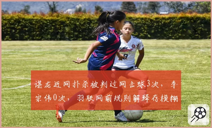 谌龙近网扑杀被判过网击球3次，李宗伟0次，羽联网前规则解释存模糊地带