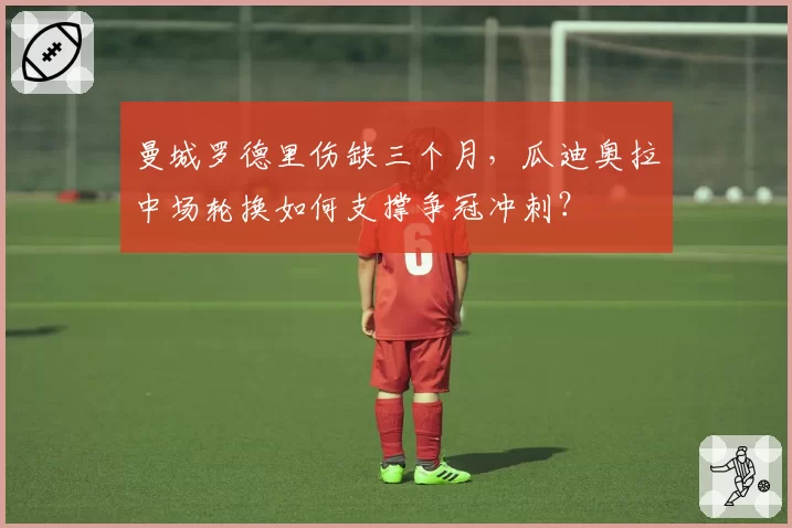 曼城罗德里伤缺三个月，瓜迪奥拉中场轮换如何支撑争冠冲刺？