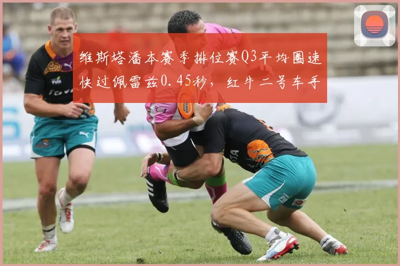 维斯塔潘本赛季排位赛Q3平均圈速快过佩雷兹0.45秒，红牛二号车手差距创三年新高