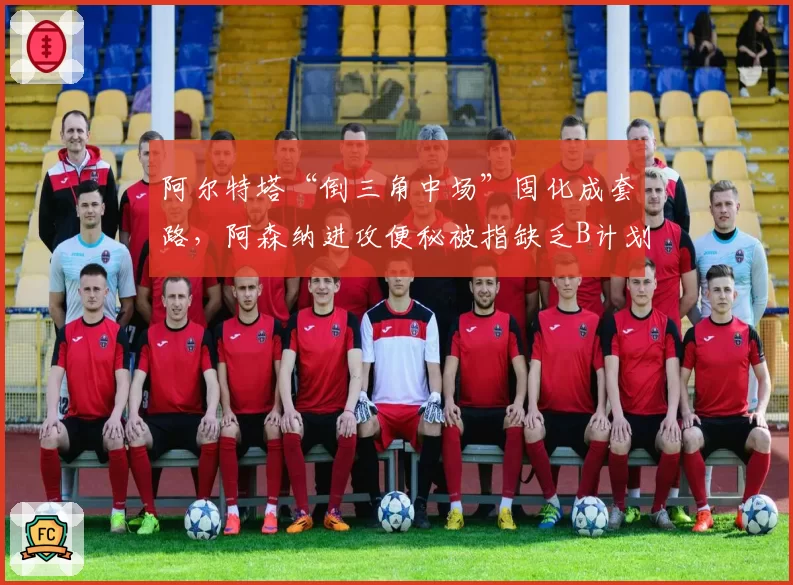 阿尔特塔“倒三角中场”固化成套路，阿森纳进攻便秘被指缺乏B计划