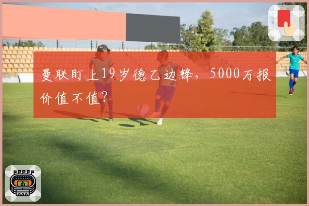 曼联盯上19岁德乙边锋，5000万报价值不值？