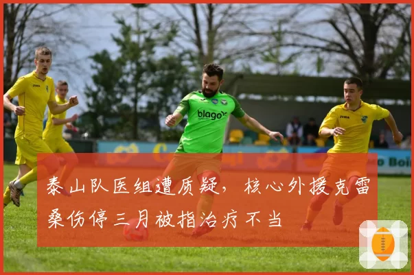 泰山队医组遭质疑，核心外援克雷桑伤停三月被指治疗不当