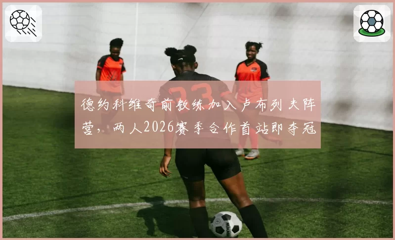 德约科维奇前教练加入卢布列夫阵营，两人2026赛季合作首站即夺冠