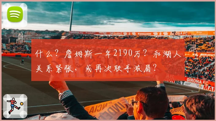 什么？詹姆斯一年2190万？和湖人关系紧张，或再次联手浓眉？