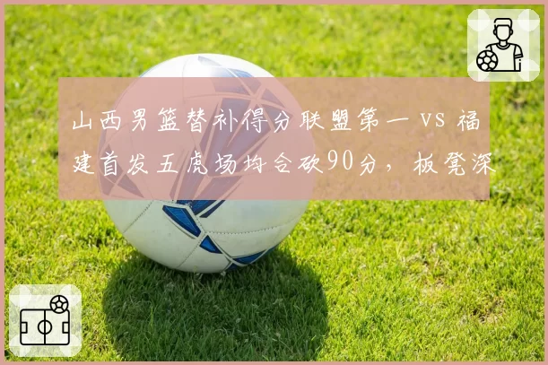 山西男篮替补得分联盟第一 vs 福建首发五虎场均合砍90分，板凳深度与主力的较量