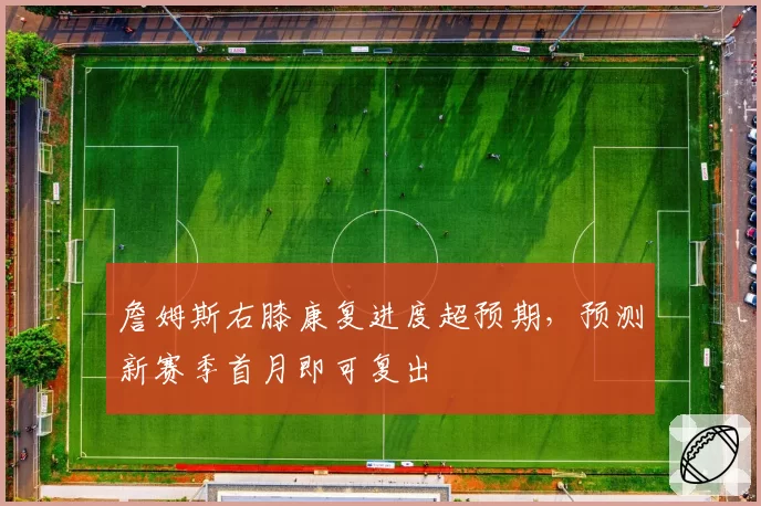 詹姆斯右膝康复进度超预期，预测新赛季首月即可复出