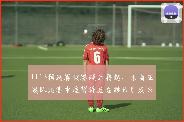 TI13预选赛假赛疑云再起，东南亚战队比赛中途暂停后台操作引发公愤