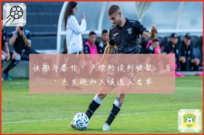 快船与泰伦·卢续约谈判破裂，马克·杰克逊加入候选人名单