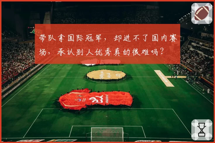 带队拿国际冠军,却进不了国内赛场,承认别人优秀真的很难吗?