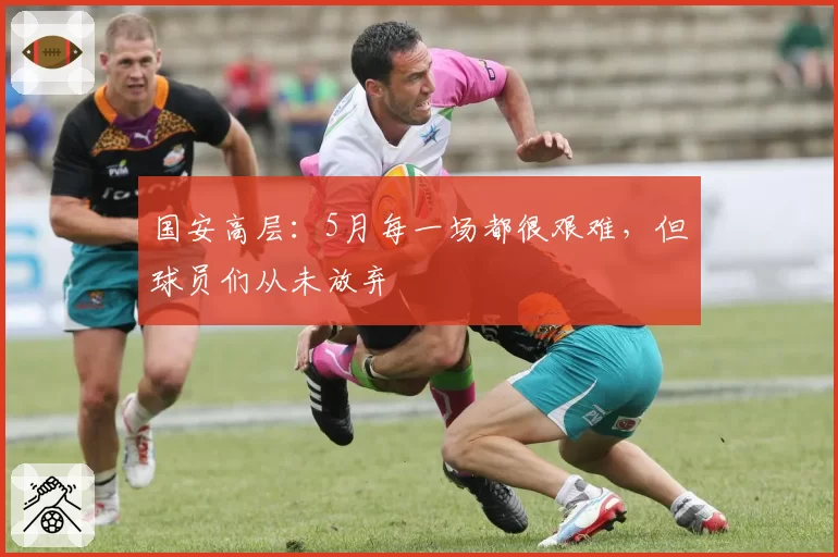 国安高层:5月每一场都很艰难,但球员们从未放弃