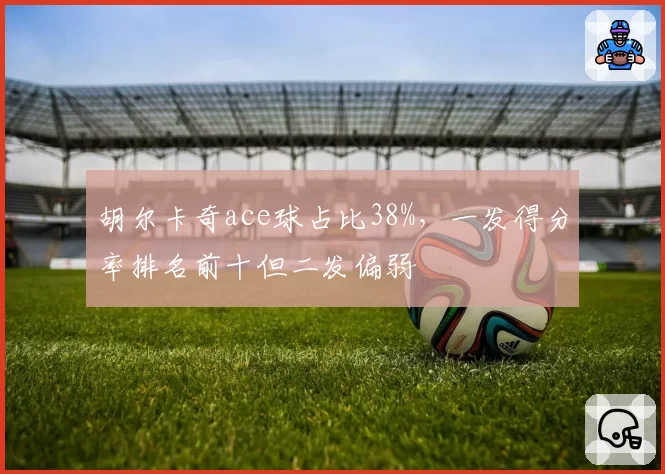 胡尔卡奇ace球占比38%，一发得分率排名前十但二发偏弱