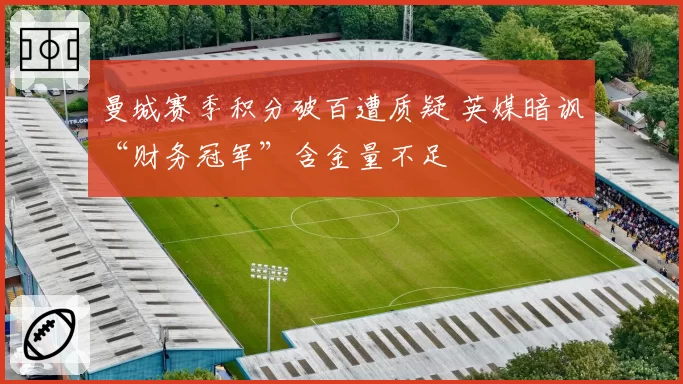 曼城赛季积分破百遭质疑 英媒暗讽“财务冠军”含金量不足