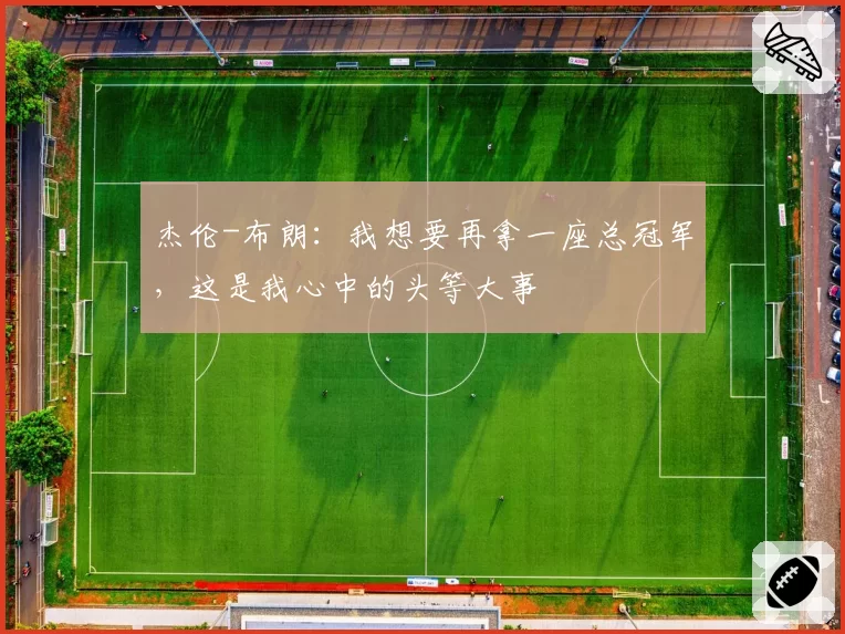 杰伦-布朗：我想要再拿一座总冠军，这是我心中的头等大事