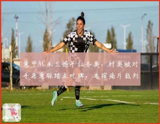 意甲AC米兰憾平拉齐奥，特奥被对手恶意踩踏未吃牌，名宿痛斥裁判双标