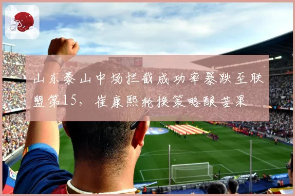 山东泰山中场拦截成功率暴跌至联盟第15，崔康熙轮换策略酿苦果